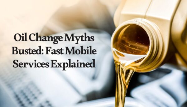 Oil Change Myths Busted: Fast Mobile Services Explained