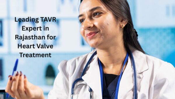 Leading TAVR Expert in Rajasthan for Heart Valve Treatment